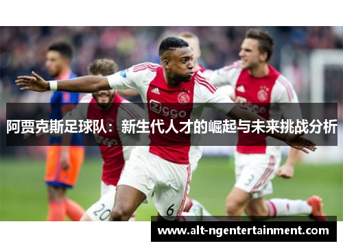 阿贾克斯足球队：新生代人才的崛起与未来挑战分析