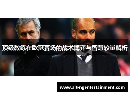 顶级教练在欧冠赛场的战术博弈与智慧较量解析