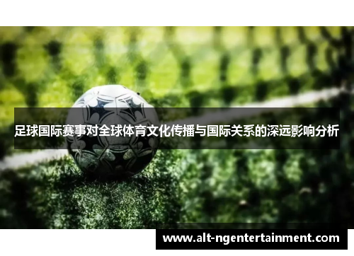 足球国际赛事对全球体育文化传播与国际关系的深远影响分析