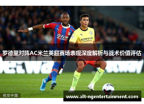 罗德里对阵AC米兰英超赛场表现深度解析与战术价值评估