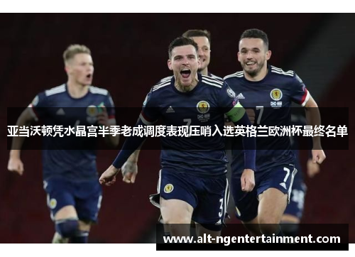 亚当沃顿凭水晶宫半季老成调度表现压哨入选英格兰欧洲杯最终名单