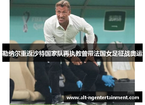 勒纳尔重返沙特国家队再执教曾带法国女足征战奥运
