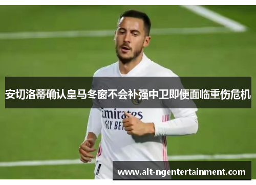 安切洛蒂确认皇马冬窗不会补强中卫即便面临重伤危机